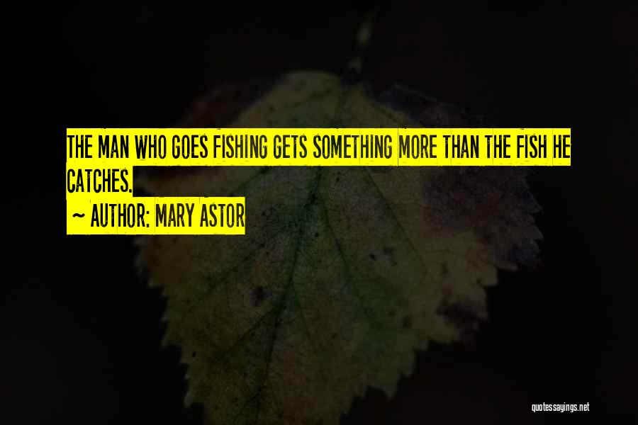 Mary Astor Quotes: The Man Who Goes Fishing Gets Something More Than The Fish He Catches.