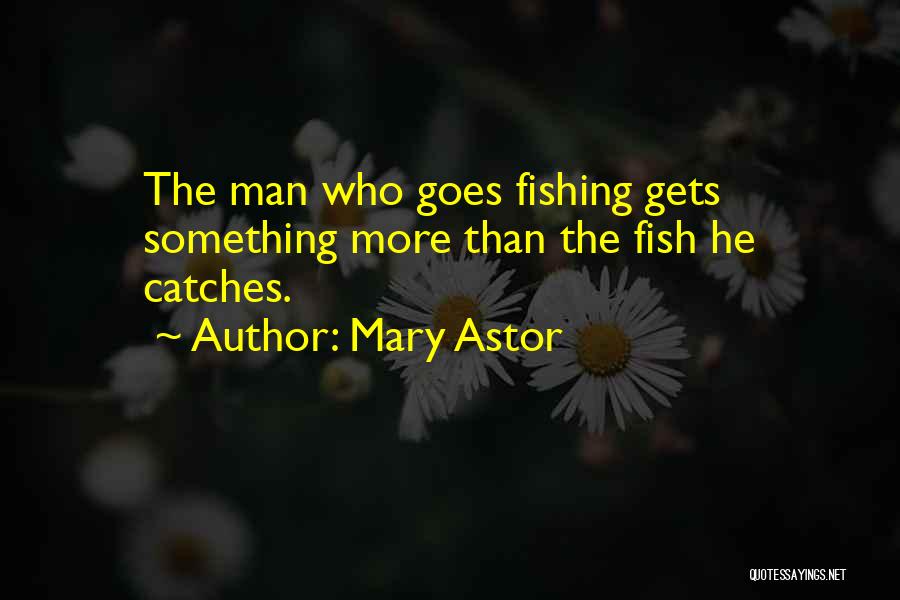 Mary Astor Quotes: The Man Who Goes Fishing Gets Something More Than The Fish He Catches.