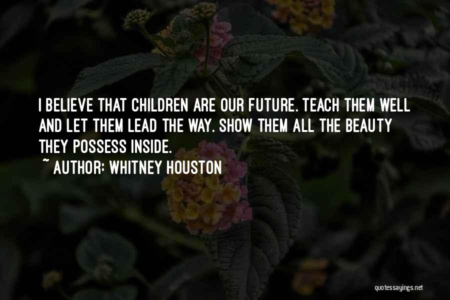 Whitney Houston Quotes: I Believe That Children Are Our Future. Teach Them Well And Let Them Lead The Way. Show Them All The