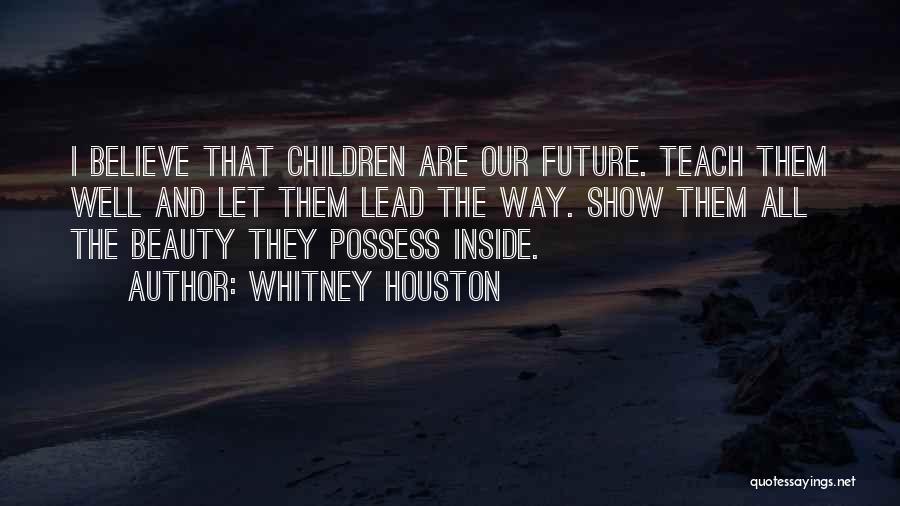 Whitney Houston Quotes: I Believe That Children Are Our Future. Teach Them Well And Let Them Lead The Way. Show Them All The