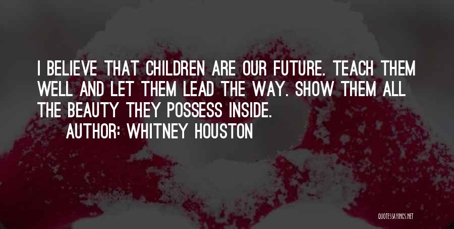 Whitney Houston Quotes: I Believe That Children Are Our Future. Teach Them Well And Let Them Lead The Way. Show Them All The