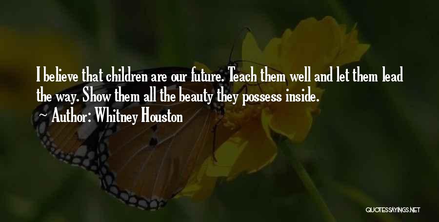 Whitney Houston Quotes: I Believe That Children Are Our Future. Teach Them Well And Let Them Lead The Way. Show Them All The