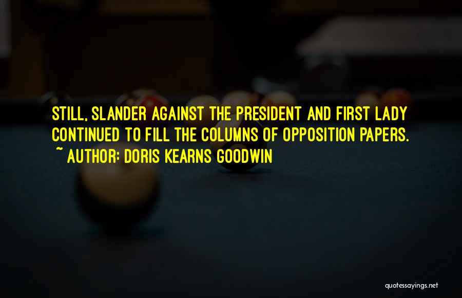 Doris Kearns Goodwin Quotes: Still, Slander Against The President And First Lady Continued To Fill The Columns Of Opposition Papers.