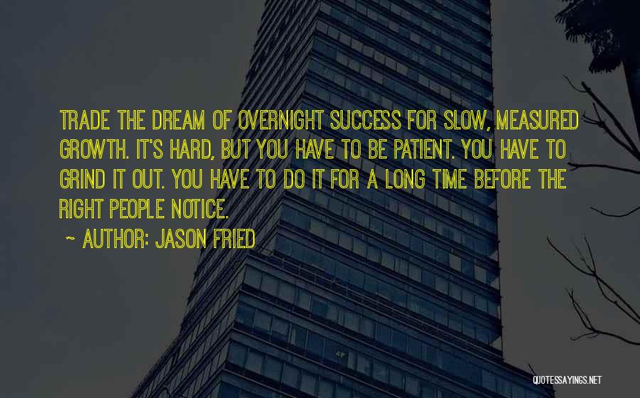Jason Fried Quotes: Trade The Dream Of Overnight Success For Slow, Measured Growth. It's Hard, But You Have To Be Patient. You Have