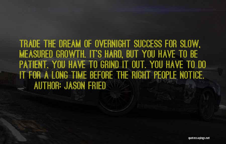 Jason Fried Quotes: Trade The Dream Of Overnight Success For Slow, Measured Growth. It's Hard, But You Have To Be Patient. You Have