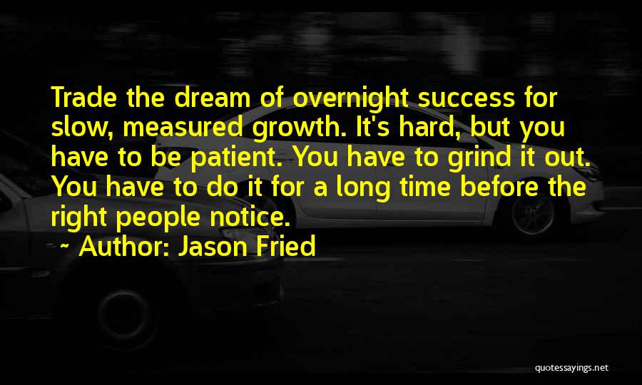 Jason Fried Quotes: Trade The Dream Of Overnight Success For Slow, Measured Growth. It's Hard, But You Have To Be Patient. You Have