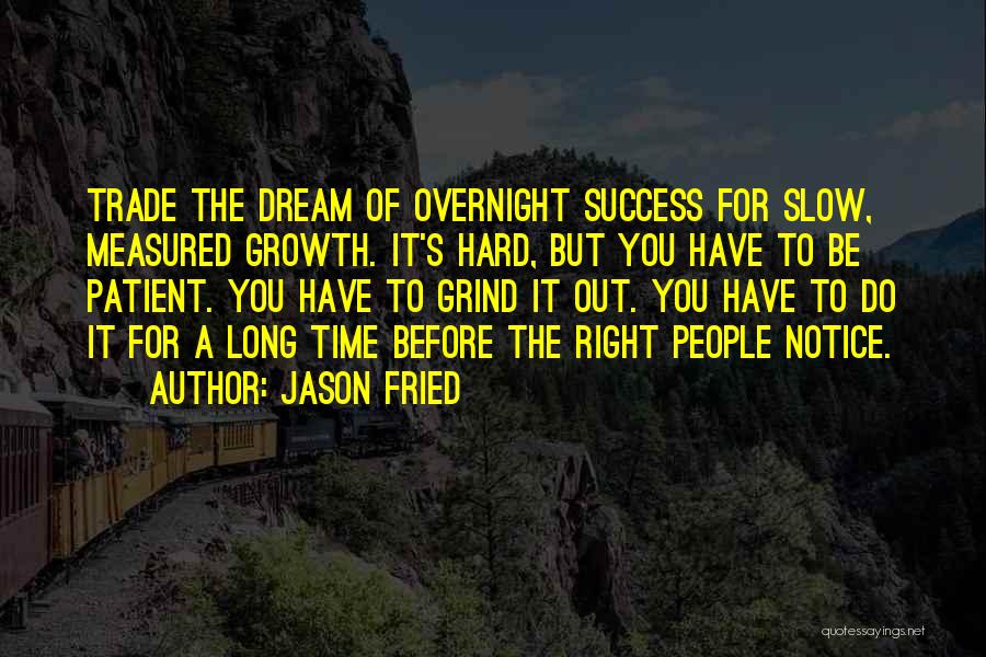 Jason Fried Quotes: Trade The Dream Of Overnight Success For Slow, Measured Growth. It's Hard, But You Have To Be Patient. You Have