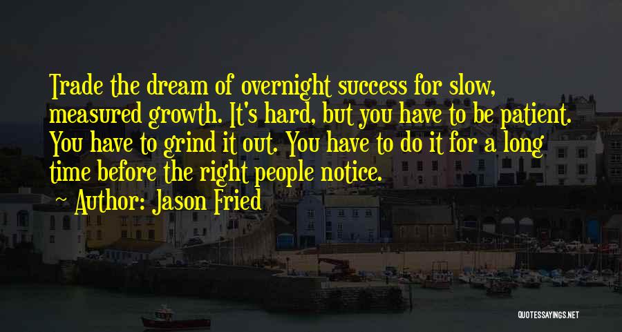 Jason Fried Quotes: Trade The Dream Of Overnight Success For Slow, Measured Growth. It's Hard, But You Have To Be Patient. You Have