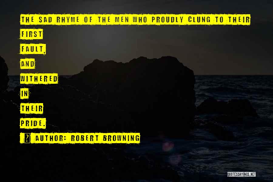 Robert Browning Quotes: The Sad Rhyme Of The Men Who Proudly Clung To Their First Fault, And Withered In Their Pride.