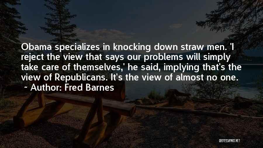 Fred Barnes Quotes: Obama Specializes In Knocking Down Straw Men. 'i Reject The View That Says Our Problems Will Simply Take Care Of