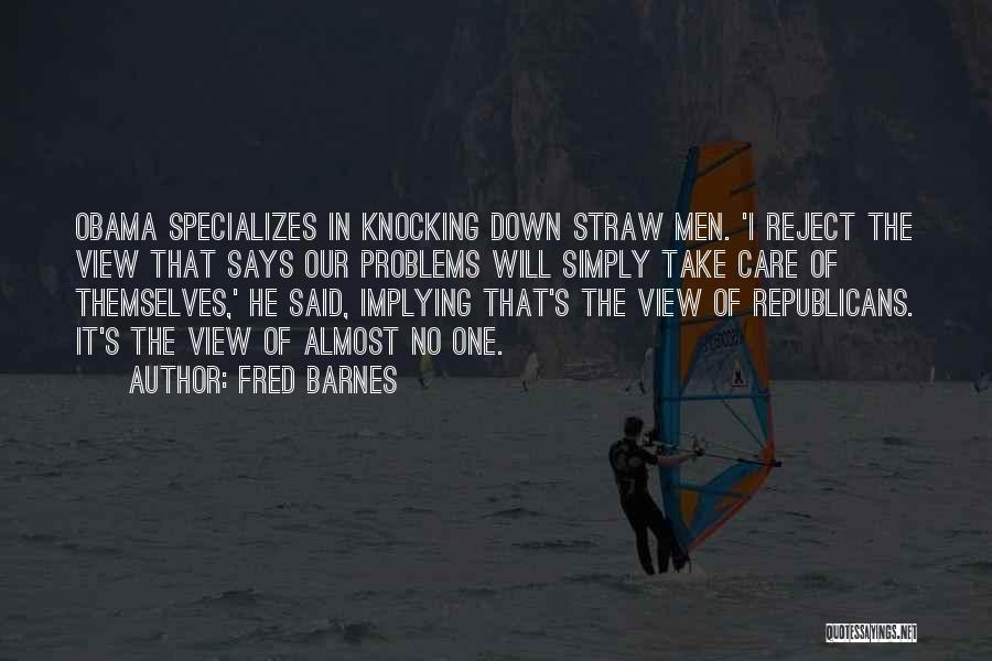 Fred Barnes Quotes: Obama Specializes In Knocking Down Straw Men. 'i Reject The View That Says Our Problems Will Simply Take Care Of