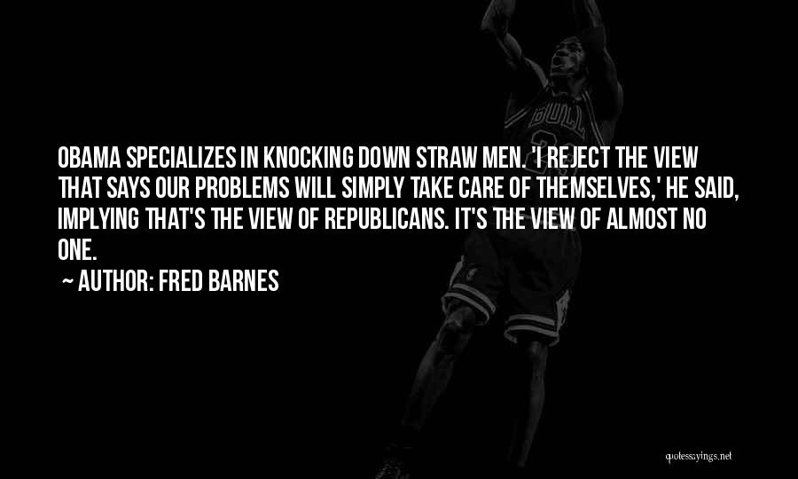 Fred Barnes Quotes: Obama Specializes In Knocking Down Straw Men. 'i Reject The View That Says Our Problems Will Simply Take Care Of