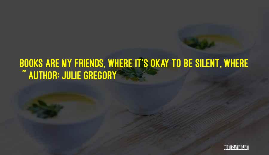 Julie Gregory Quotes: Books Are My Friends, Where It's Okay To Be Silent, Where You're Not A Freak If You Don't Want To