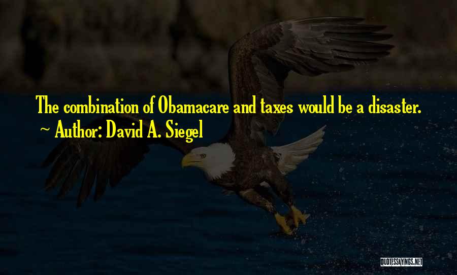 David A. Siegel Quotes: The Combination Of Obamacare And Taxes Would Be A Disaster.