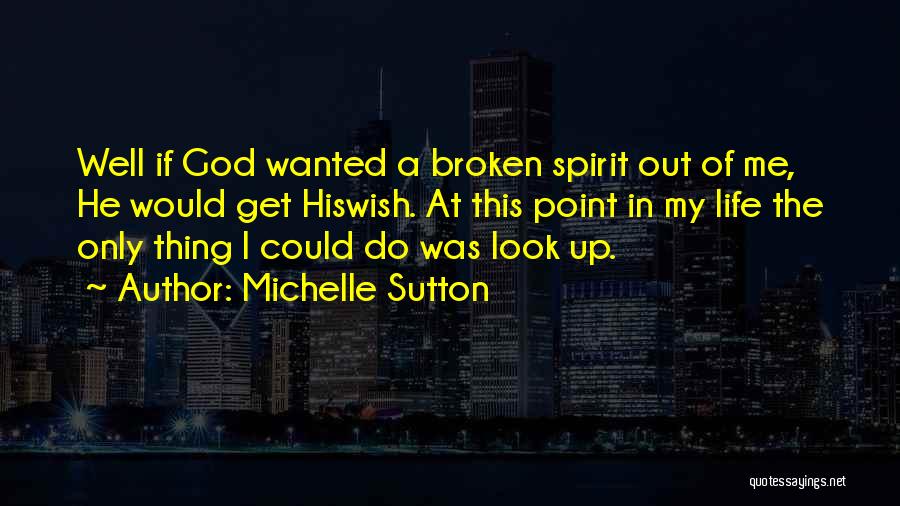 Michelle Sutton Quotes: Well If God Wanted A Broken Spirit Out Of Me, He Would Get Hiswish. At This Point In My Life