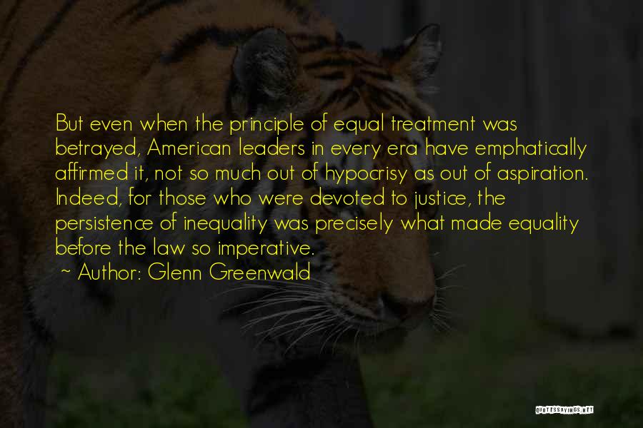 Glenn Greenwald Quotes: But Even When The Principle Of Equal Treatment Was Betrayed, American Leaders In Every Era Have Emphatically Affirmed It, Not