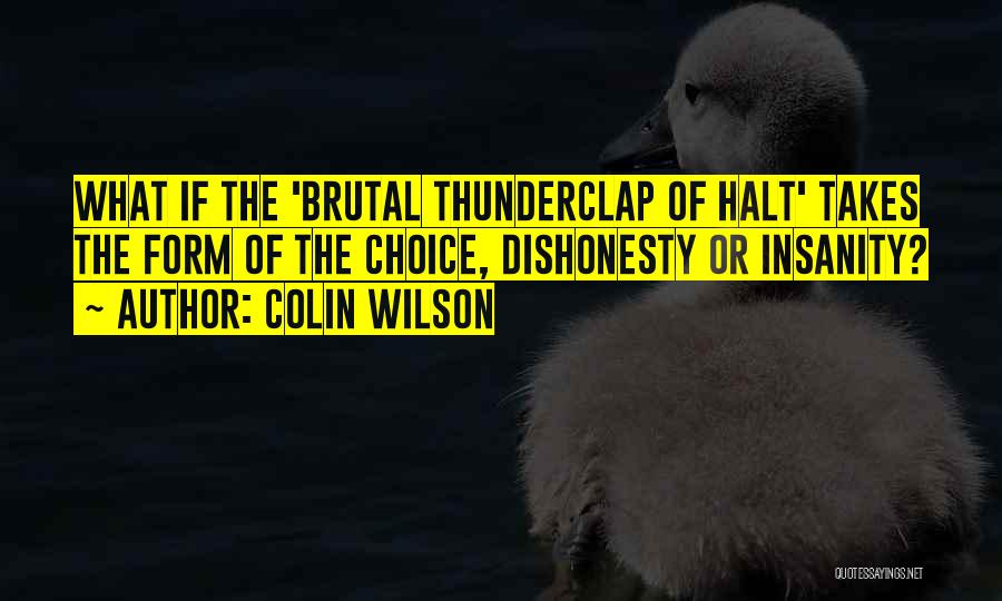 Colin Wilson Quotes: What If The 'brutal Thunderclap Of Halt' Takes The Form Of The Choice, Dishonesty Or Insanity?