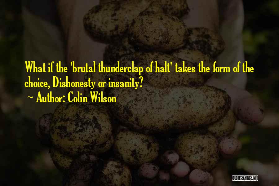 Colin Wilson Quotes: What If The 'brutal Thunderclap Of Halt' Takes The Form Of The Choice, Dishonesty Or Insanity?