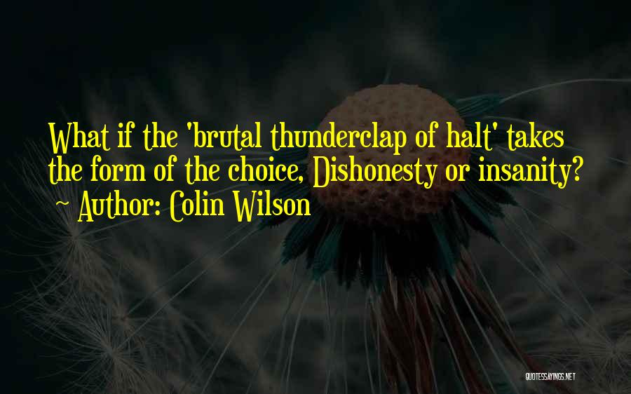 Colin Wilson Quotes: What If The 'brutal Thunderclap Of Halt' Takes The Form Of The Choice, Dishonesty Or Insanity?