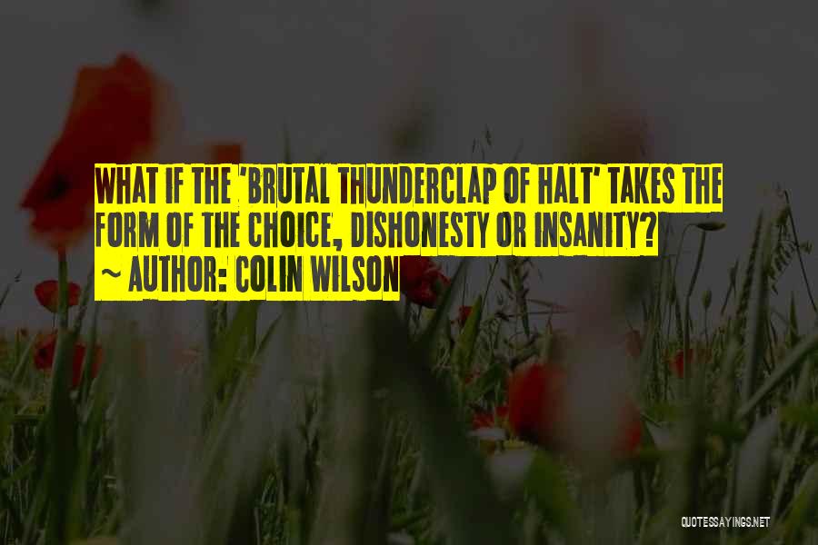 Colin Wilson Quotes: What If The 'brutal Thunderclap Of Halt' Takes The Form Of The Choice, Dishonesty Or Insanity?