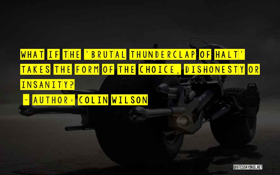 Colin Wilson Quotes: What If The 'brutal Thunderclap Of Halt' Takes The Form Of The Choice, Dishonesty Or Insanity?