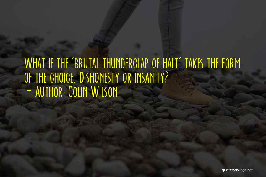 Colin Wilson Quotes: What If The 'brutal Thunderclap Of Halt' Takes The Form Of The Choice, Dishonesty Or Insanity?