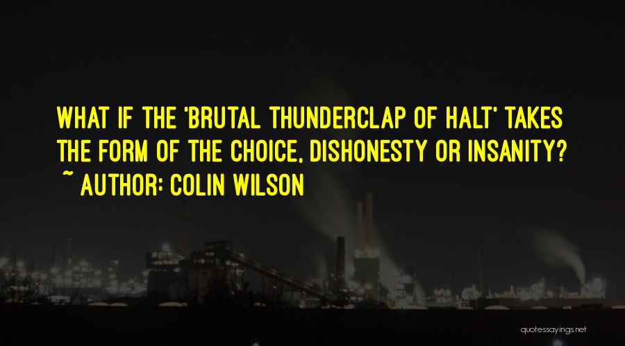 Colin Wilson Quotes: What If The 'brutal Thunderclap Of Halt' Takes The Form Of The Choice, Dishonesty Or Insanity?
