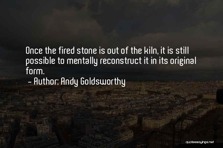 Andy Goldsworthy Quotes: Once The Fired Stone Is Out Of The Kiln, It Is Still Possible To Mentally Reconstruct It In Its Original