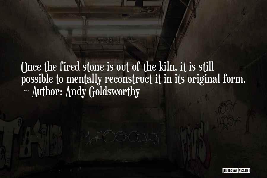 Andy Goldsworthy Quotes: Once The Fired Stone Is Out Of The Kiln, It Is Still Possible To Mentally Reconstruct It In Its Original