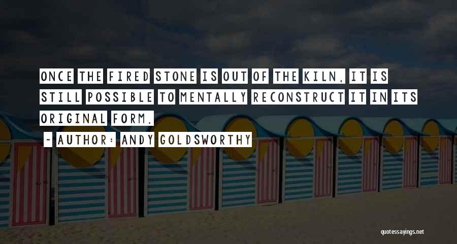 Andy Goldsworthy Quotes: Once The Fired Stone Is Out Of The Kiln, It Is Still Possible To Mentally Reconstruct It In Its Original