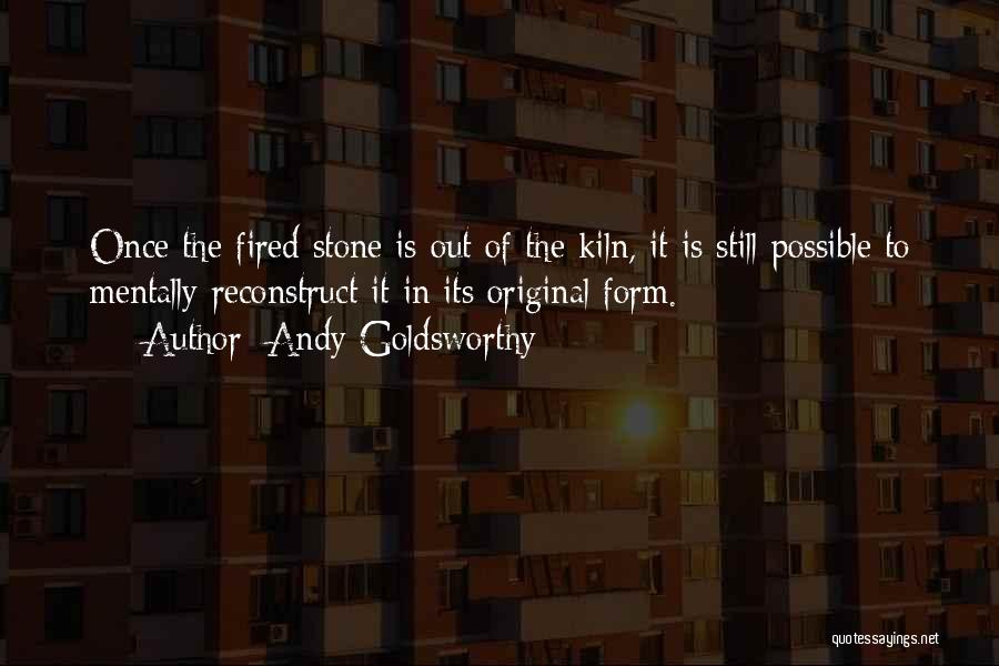 Andy Goldsworthy Quotes: Once The Fired Stone Is Out Of The Kiln, It Is Still Possible To Mentally Reconstruct It In Its Original