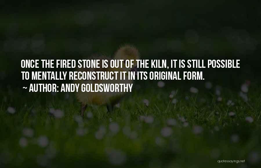 Andy Goldsworthy Quotes: Once The Fired Stone Is Out Of The Kiln, It Is Still Possible To Mentally Reconstruct It In Its Original