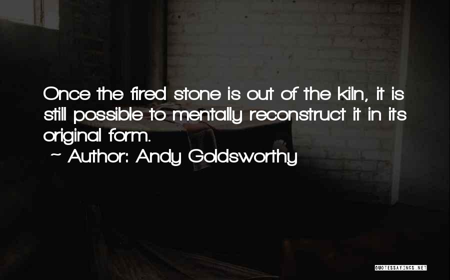 Andy Goldsworthy Quotes: Once The Fired Stone Is Out Of The Kiln, It Is Still Possible To Mentally Reconstruct It In Its Original