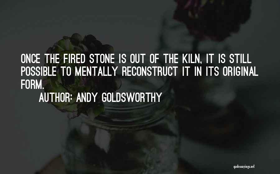 Andy Goldsworthy Quotes: Once The Fired Stone Is Out Of The Kiln, It Is Still Possible To Mentally Reconstruct It In Its Original