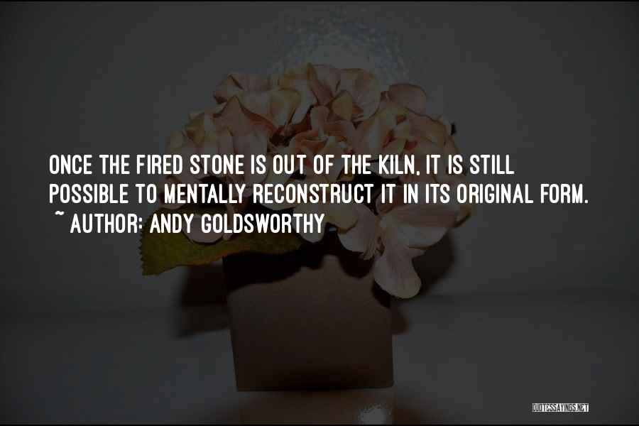 Andy Goldsworthy Quotes: Once The Fired Stone Is Out Of The Kiln, It Is Still Possible To Mentally Reconstruct It In Its Original