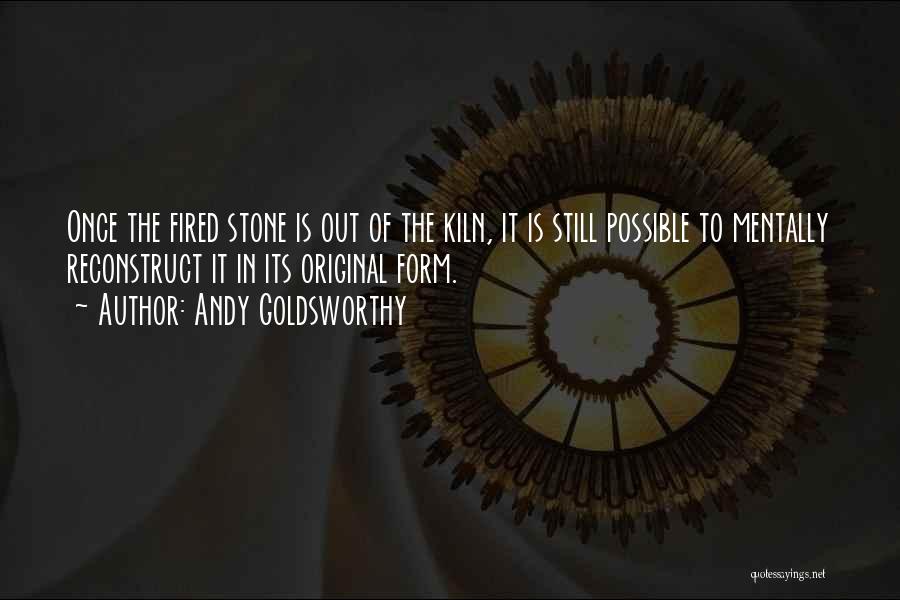 Andy Goldsworthy Quotes: Once The Fired Stone Is Out Of The Kiln, It Is Still Possible To Mentally Reconstruct It In Its Original