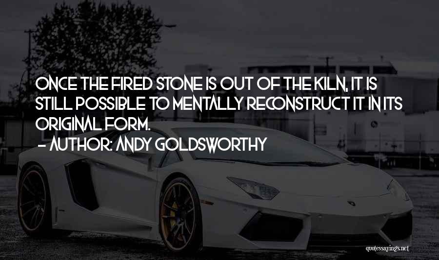 Andy Goldsworthy Quotes: Once The Fired Stone Is Out Of The Kiln, It Is Still Possible To Mentally Reconstruct It In Its Original