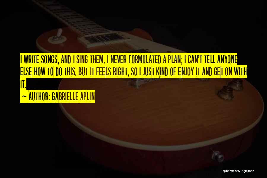 Gabrielle Aplin Quotes: I Write Songs, And I Sing Them. I Never Formulated A Plan; I Can't Tell Anyone Else How To Do