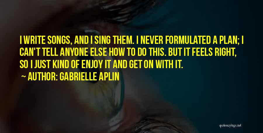 Gabrielle Aplin Quotes: I Write Songs, And I Sing Them. I Never Formulated A Plan; I Can't Tell Anyone Else How To Do