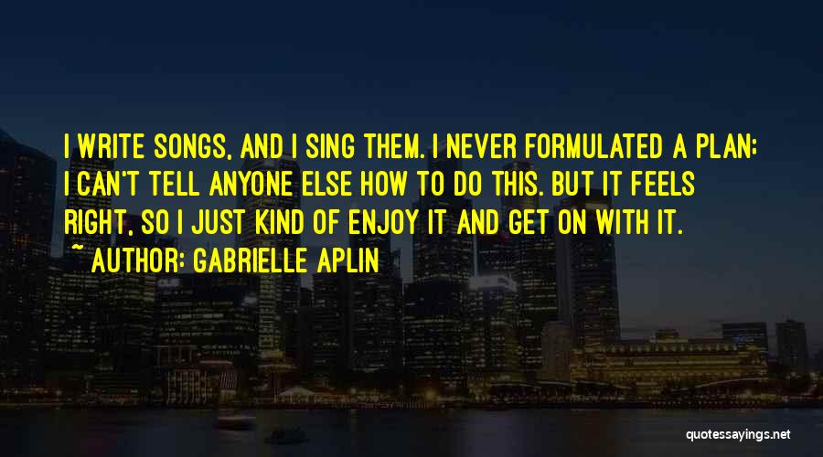 Gabrielle Aplin Quotes: I Write Songs, And I Sing Them. I Never Formulated A Plan; I Can't Tell Anyone Else How To Do