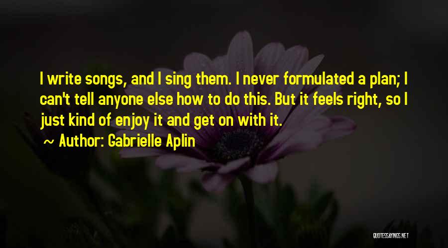 Gabrielle Aplin Quotes: I Write Songs, And I Sing Them. I Never Formulated A Plan; I Can't Tell Anyone Else How To Do