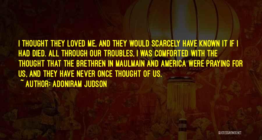 Adoniram Judson Quotes: I Thought They Loved Me, And They Would Scarcely Have Known It If I Had Died. All Through Our Troubles,