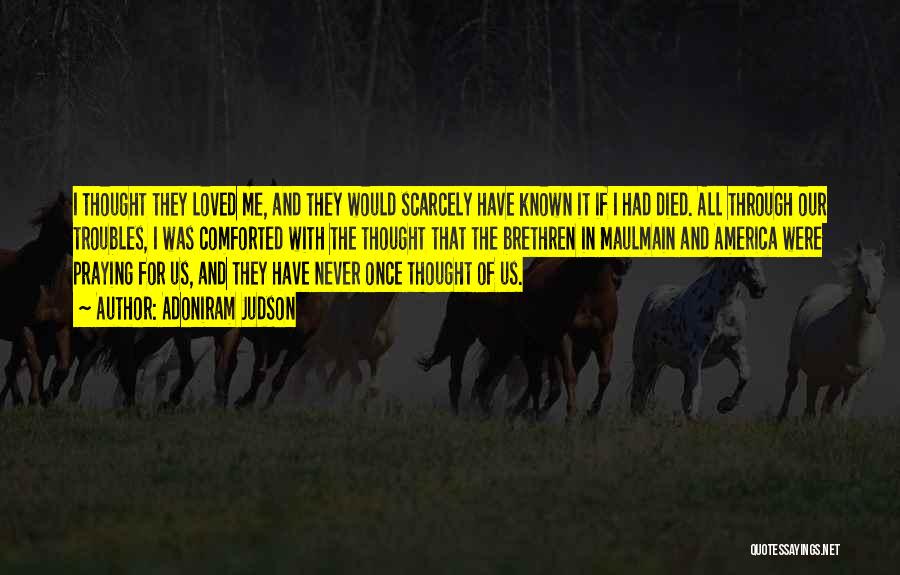 Adoniram Judson Quotes: I Thought They Loved Me, And They Would Scarcely Have Known It If I Had Died. All Through Our Troubles,