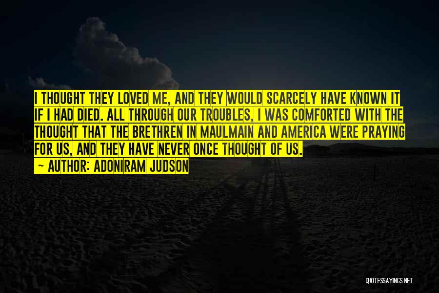 Adoniram Judson Quotes: I Thought They Loved Me, And They Would Scarcely Have Known It If I Had Died. All Through Our Troubles,