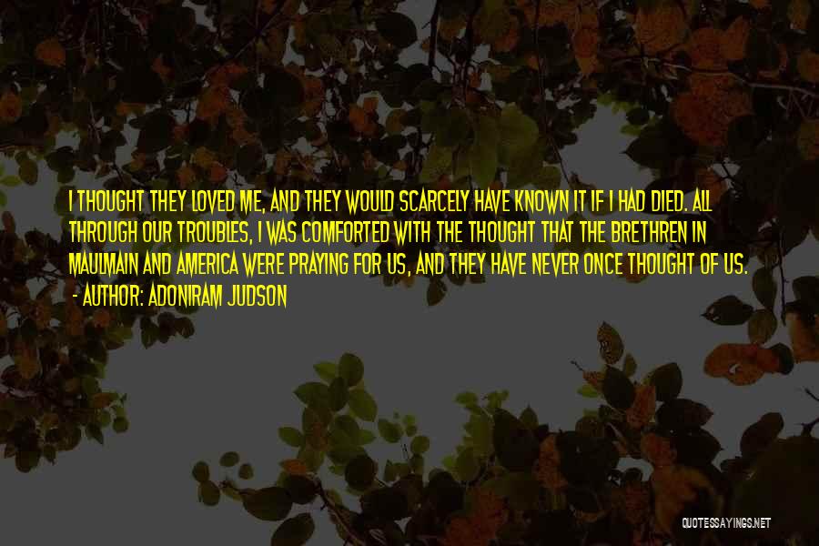 Adoniram Judson Quotes: I Thought They Loved Me, And They Would Scarcely Have Known It If I Had Died. All Through Our Troubles,