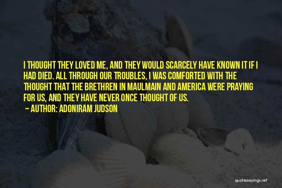 Adoniram Judson Quotes: I Thought They Loved Me, And They Would Scarcely Have Known It If I Had Died. All Through Our Troubles,