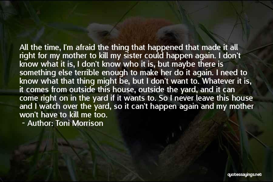 Toni Morrison Quotes: All The Time, I'm Afraid The Thing That Happened That Made It All Right For My Mother To Kill My