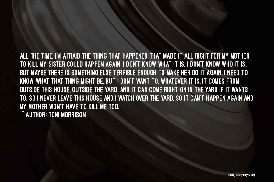 Toni Morrison Quotes: All The Time, I'm Afraid The Thing That Happened That Made It All Right For My Mother To Kill My