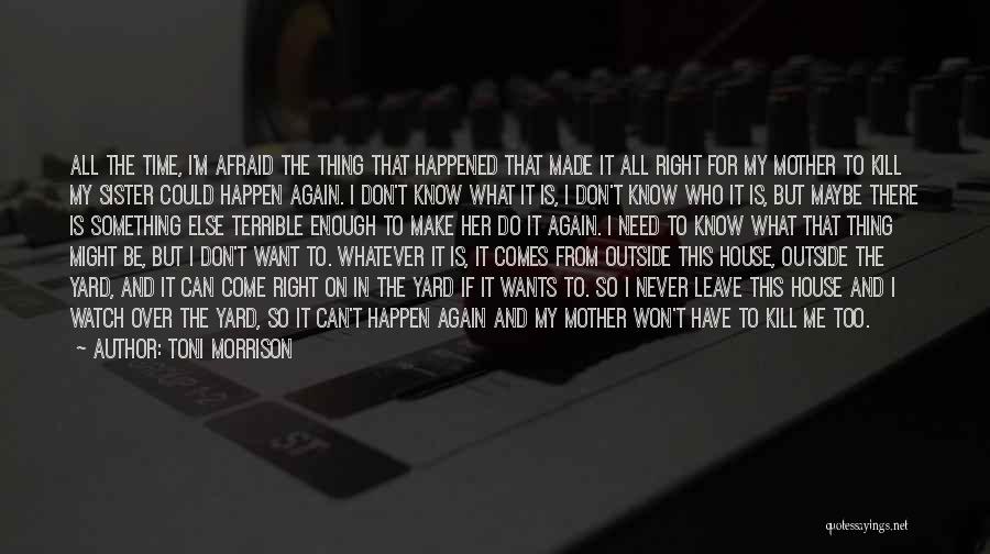 Toni Morrison Quotes: All The Time, I'm Afraid The Thing That Happened That Made It All Right For My Mother To Kill My