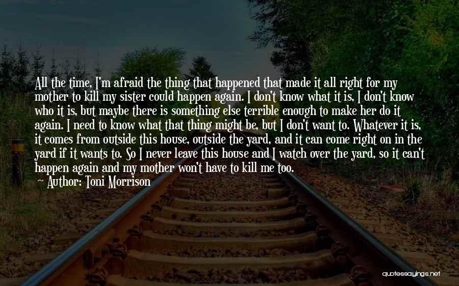 Toni Morrison Quotes: All The Time, I'm Afraid The Thing That Happened That Made It All Right For My Mother To Kill My